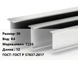 Двутавровая балка 30 К4 С255 L=12 ГОСТ: ГОСТ Р 57837-2017